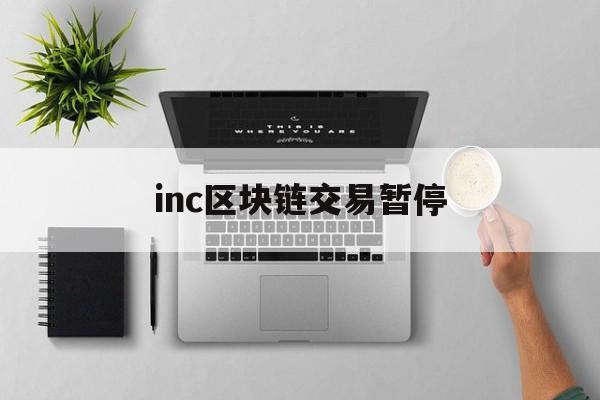 关于inc区块链交易暂停的信息 关于inc区块链交易暂停的信息